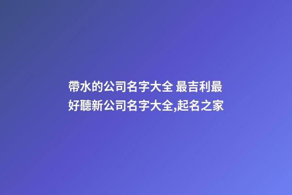 帶水的公司名字大全 最吉利最好聽新公司名字大全,起名之家-第1張-公司起名-玄機派